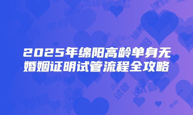 2025年绵阳高龄单身无婚姻证明试管流程全攻略