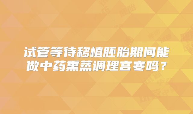 试管等待移植胚胎期间能做中药熏蒸调理宫寒吗?