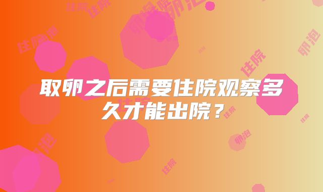 取卵之后需要住院观察多久才能出院？