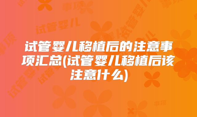试管婴儿移植后的注意事项汇总(试管婴儿移植后该注意什么)