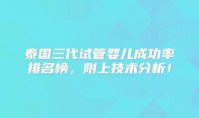 泰国三代试管婴儿成功率排名榜，附上技术分析！