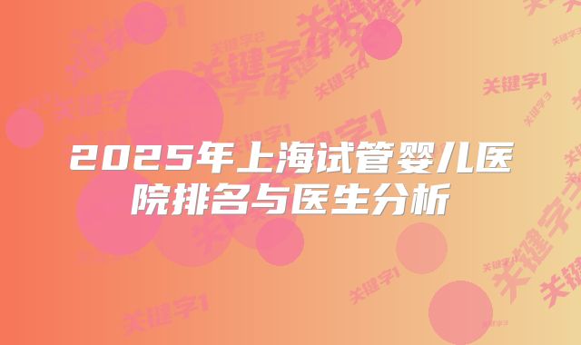 2025年上海试管婴儿医院排名与医生分析