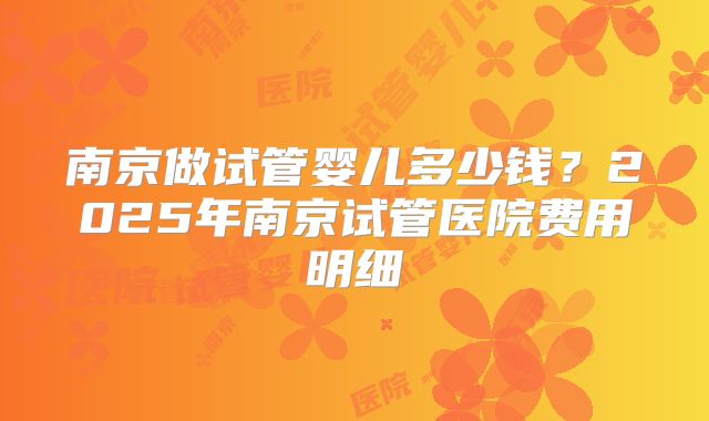 南京做试管婴儿多少钱?2025年南京试管医院费用明细