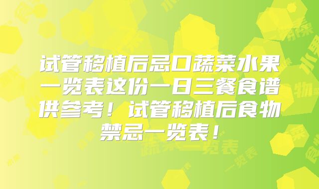 试管移植后忌口蔬菜水果一览表这份一日三餐食谱供参考！试管移植后食物禁忌一览表！