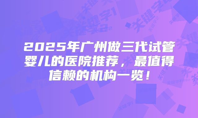 2025年广州做三代试管婴儿的医院推荐,最值得信赖的机构一览!