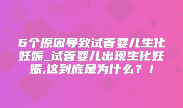 6个原因导致试管婴儿生化妊娠_试管婴儿出现生化妊娠,这到底是为什么？！
