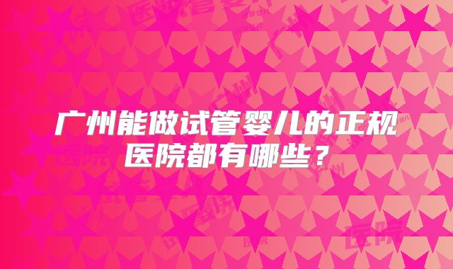 广州能做试管婴儿的正规医院都有哪些？