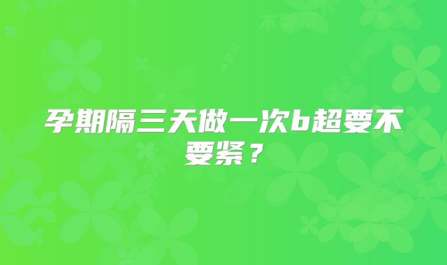 孕期隔三天做一次b超要不要紧？