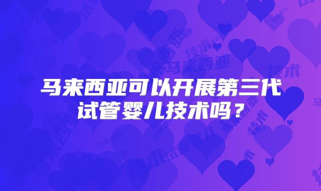马来西亚可以开展第三代试管婴儿技术吗？