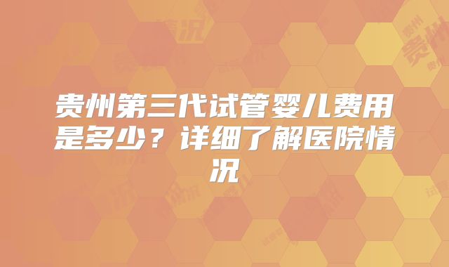 贵州第三代试管婴儿费用是多少?详细了解医院情况