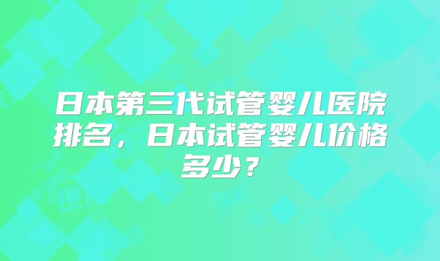 日本第三代试管婴儿医院排名，日本试管婴儿价格多少？