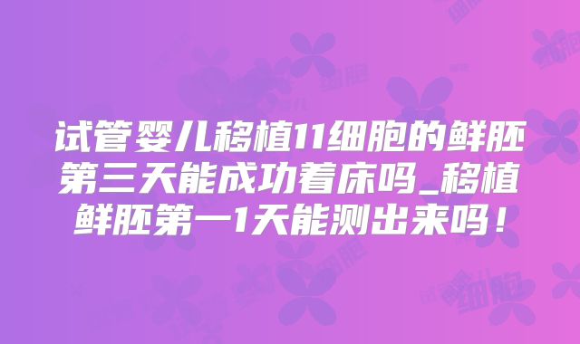 试管婴儿移植11细胞的鲜胚第三天能成功着床吗_移植鲜胚第一1天能测出来吗!