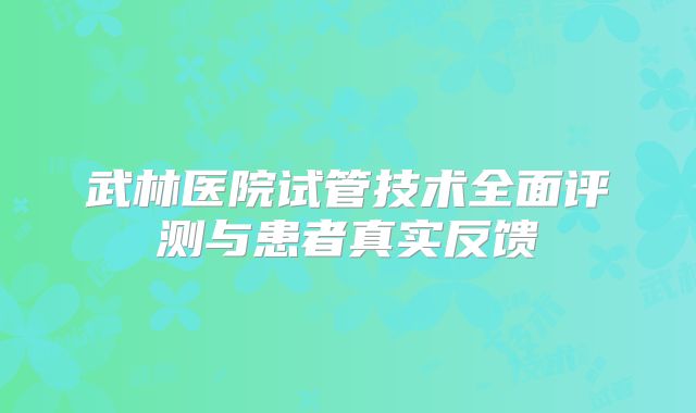 武林医院试管技术全面评测与患者真实反馈