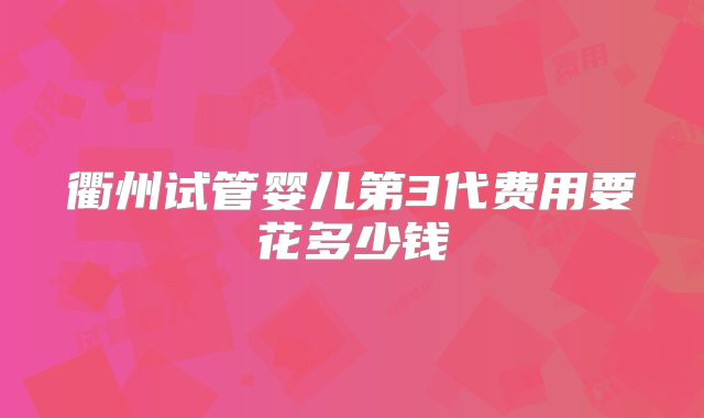 衢州试管婴儿第3代费用要花多少钱