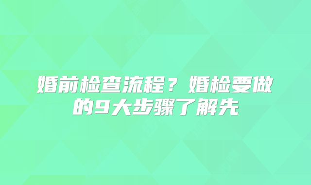 婚前检查流程?婚检要做的9大步骤了解先