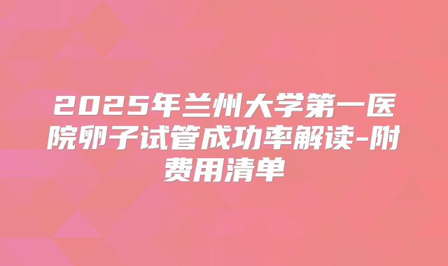2025年兰州大学第一医院卵子试管成功率解读-附费用清单