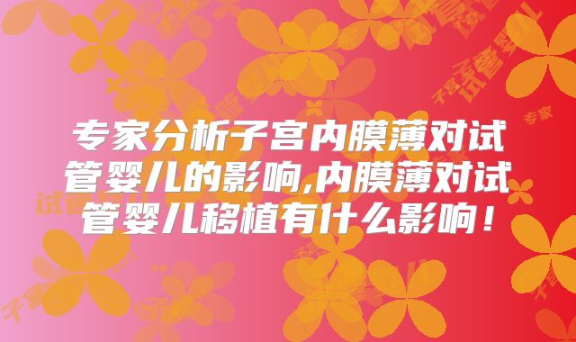 专家分析子宫内膜薄对试管婴儿的影响,内膜薄对试管婴儿移植有什么影响！