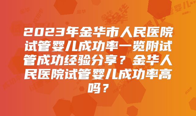 2023年金华市人民医院试管婴儿成功率一览附试管成功经验分享？金华人民医院试管婴儿成功率高吗？