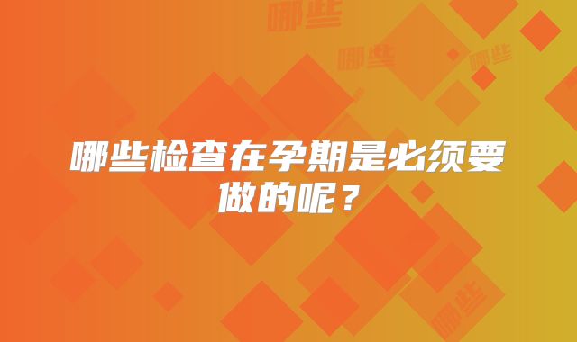 哪些检查在孕期是必须要做的呢？