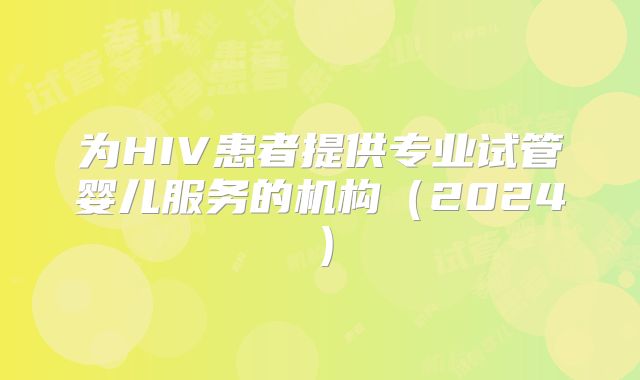 为HIV患者提供专业试管婴儿服务的机构（2024）