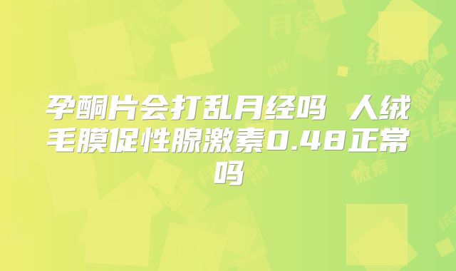 孕酮片会打乱月经吗 人绒毛膜促性腺激素0.48正常吗