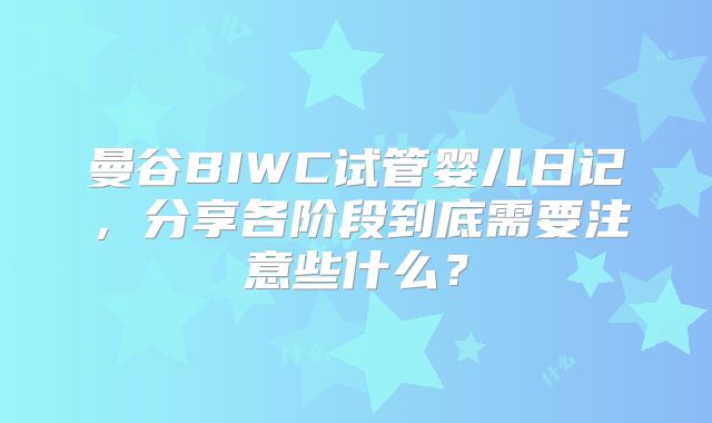 曼谷BIWC试管婴儿日记，分享各阶段到底需要注意些什么？