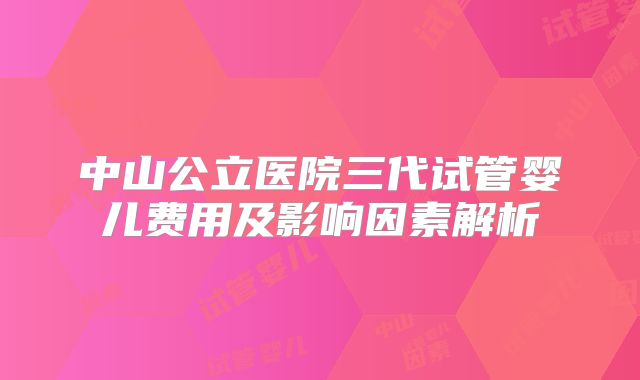 中山公立医院三代试管婴儿费用及影响因素解析