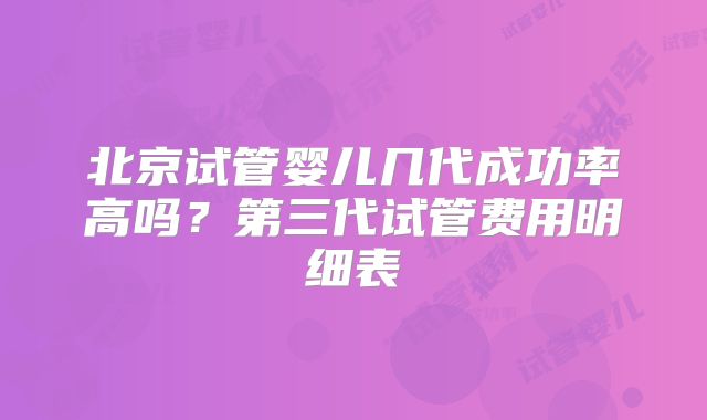 北京试管婴儿几代成功率高吗？第三代试管费用明细表