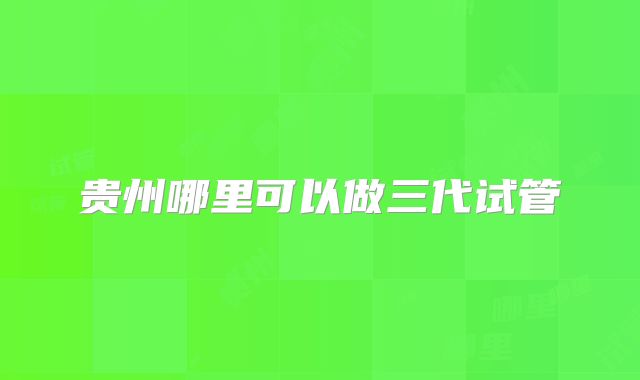 贵州哪里可以做三代试管