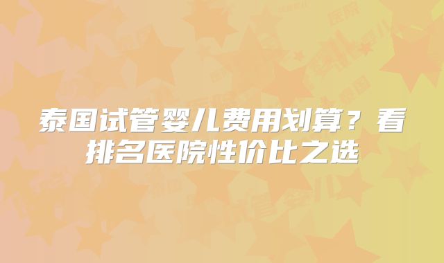 泰国试管婴儿费用划算？看排名医院性价比之选