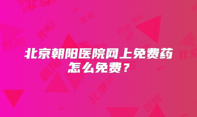 北京朝阳医院网上免费药怎么免费?