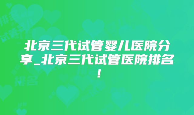 北京三代试管婴儿医院分享_北京三代试管医院排名！