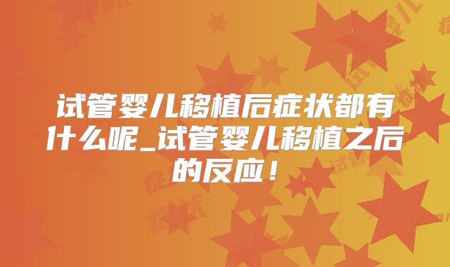 试管婴儿移植后症状都有什么呢_试管婴儿移植之后的反应！