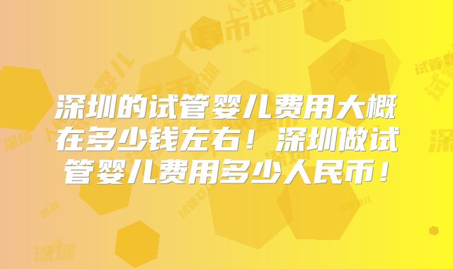 深圳的试管婴儿费用大概在多少钱左右!深圳做试管婴儿费用多少人民币!