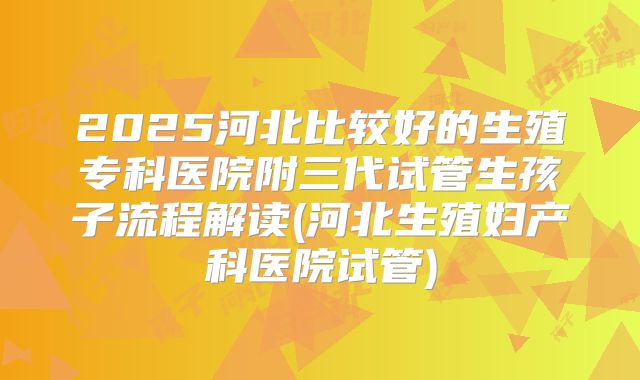 2025河北比较好的生殖专科医院附三代试管生孩子流程解读(河北生殖妇产科医院试管)