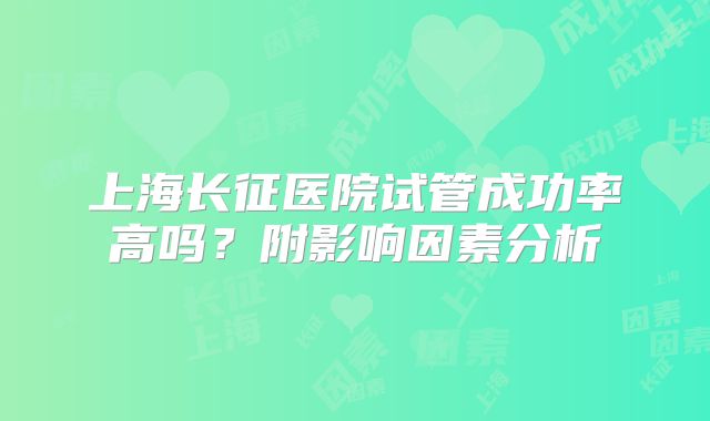上海长征医院试管成功率高吗？附影响因素分析