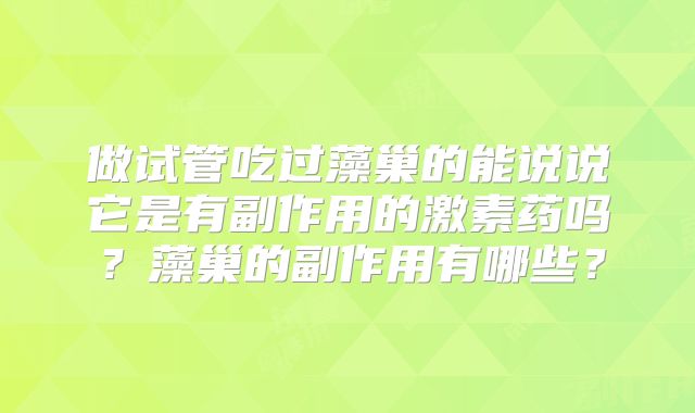 做试管吃过藻巢的能说说它是有副作用的激素药吗?藻巢的副作用有哪些?