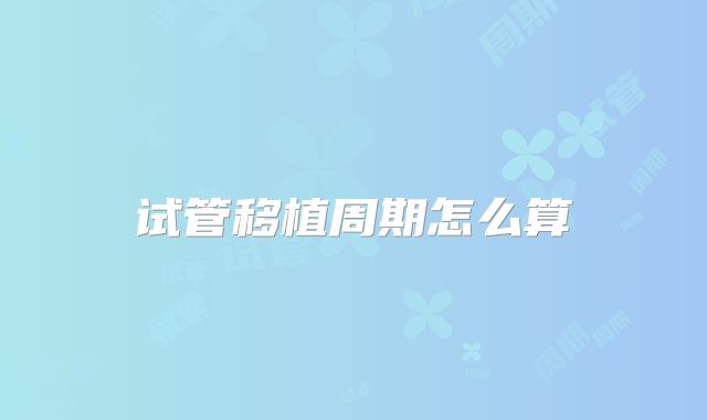 试管移植周期怎么算