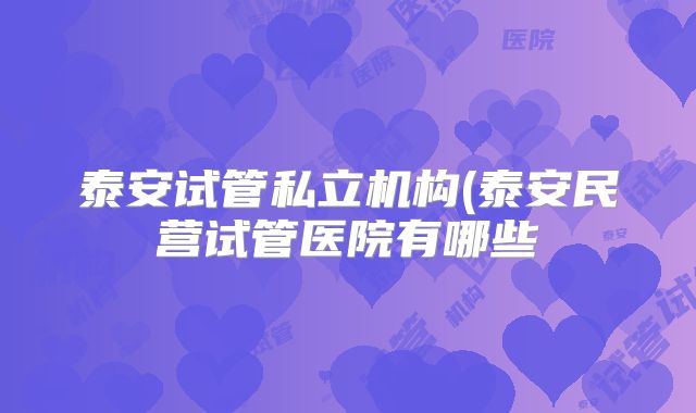 泰安试管私立机构(泰安民营试管医院有哪些