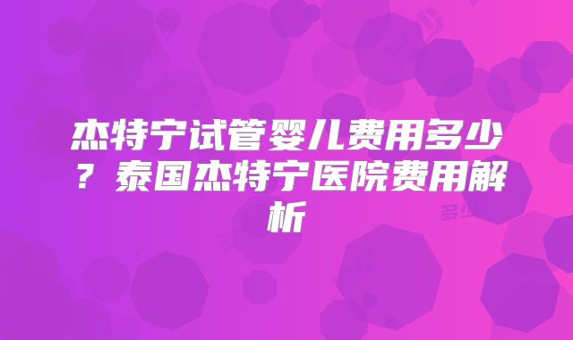 杰特宁试管婴儿费用多少?泰国杰特宁医院费用解析