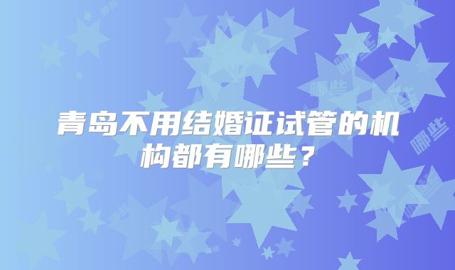青岛不用结婚证试管的机构都有哪些?