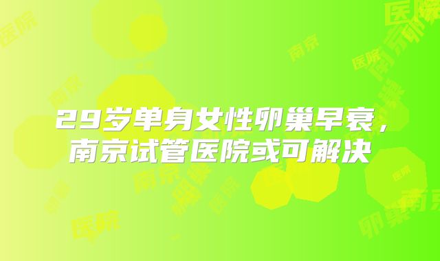 29岁单身女性卵巢早衰，南京试管医院或可解决
