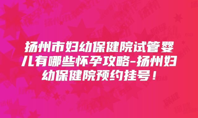扬州市妇幼保健院试管婴儿有哪些怀孕攻略-扬州妇幼保健院预约挂号！