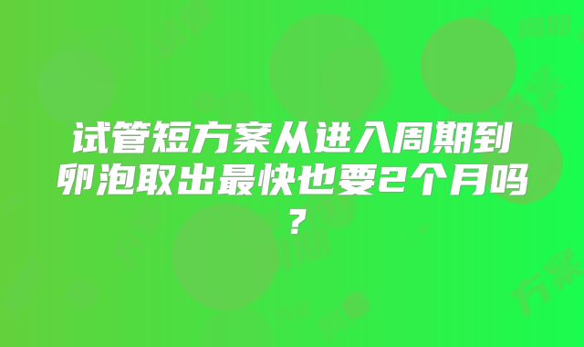 试管短方案从进入周期到卵泡取出最快也要2个月吗？