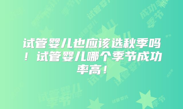 试管婴儿也应该选秋季吗！试管婴儿哪个季节成功率高！
