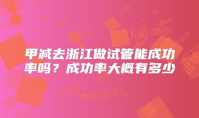 甲减去浙江做试管能成功率吗？成功率大概有多少