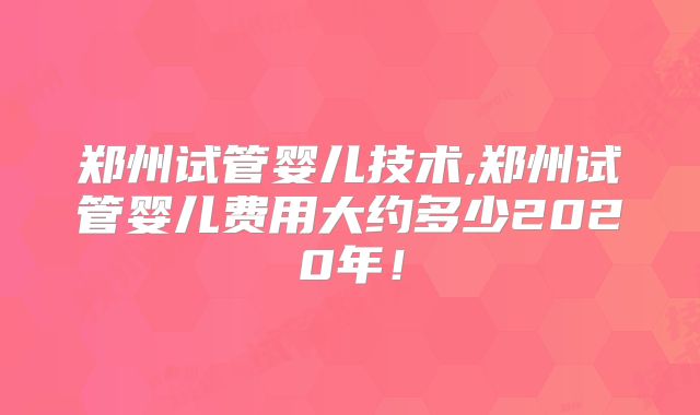 郑州试管婴儿技术,郑州试管婴儿费用大约多少2020年!
