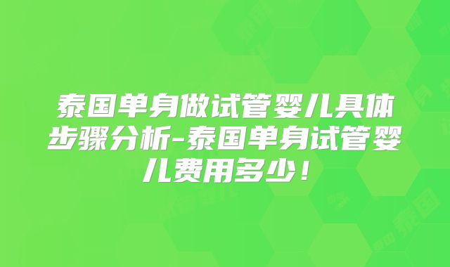 泰国单身做试管婴儿具体步骤分析-泰国单身试管婴儿费用多少！
