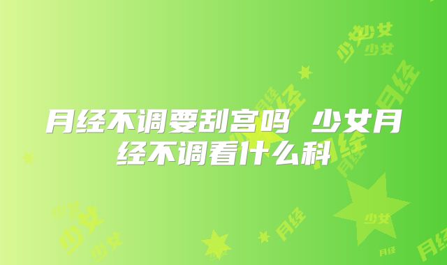 月经不调要刮宫吗 少女月经不调看什么科