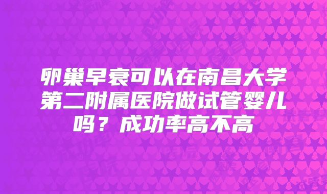 卵巢早衰可以在南昌大学第二附属医院做试管婴儿吗？成功率高不高